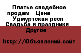 Платье свадебное продам › Цена ­ 5 000 - Удмуртская респ. Свадьба и праздники » Другое   